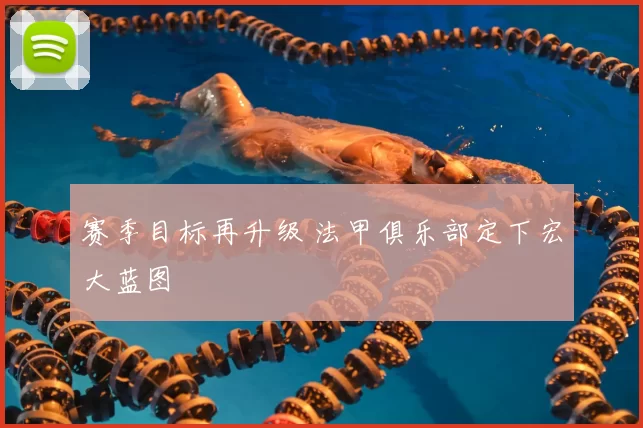 赛季目标再升级 法甲俱乐部定下宏大蓝图