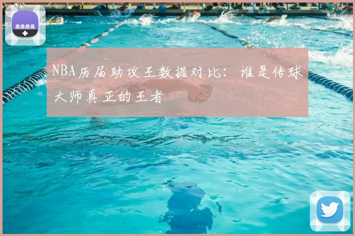 NBA历届助攻王数据对比：谁是传球大师真正的王者