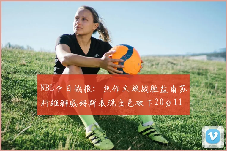 NBL今日战报：焦作文旅战胜盐南苏科雄狮威姆斯表现出色砍下20分11篮板