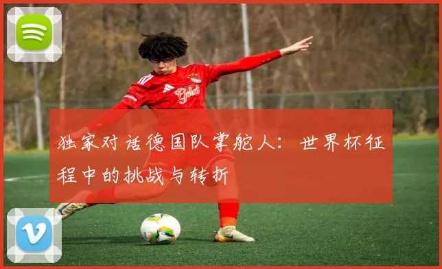 独家对话德国队掌舵人：世界杯征程中的挑战与转折