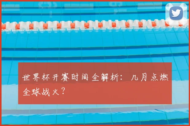 世界杯开赛时间全解析：几月点燃全球战火？