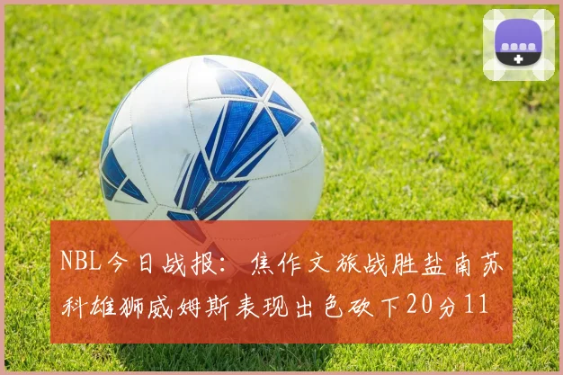 NBL今日战报：焦作文旅战胜盐南苏科雄狮威姆斯表现出色砍下20分11篮板