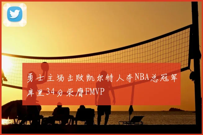 勇士主场击败凯尔特人夺NBA总冠军库里34分荣膺FMVP
