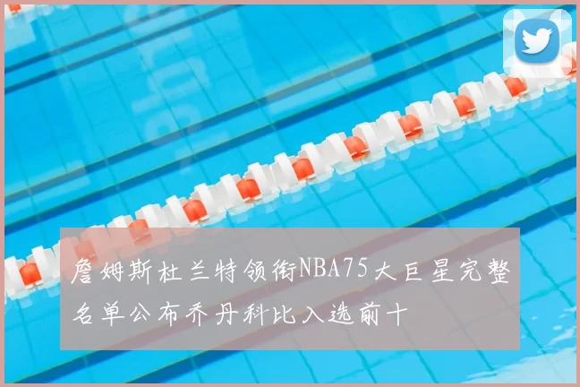 詹姆斯杜兰特领衔NBA75大巨星完整名单公布乔丹科比入选前十