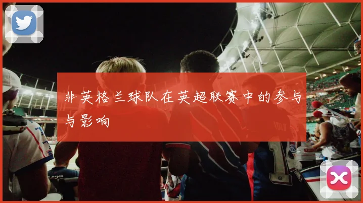 非英格兰球队在英超联赛中的参与与影响