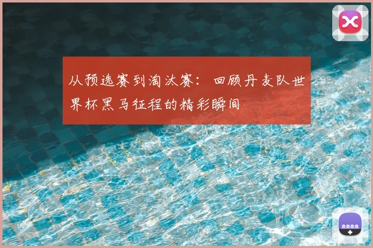 从预选赛到淘汰赛：回顾丹麦队世界杯黑马征程的精彩瞬间