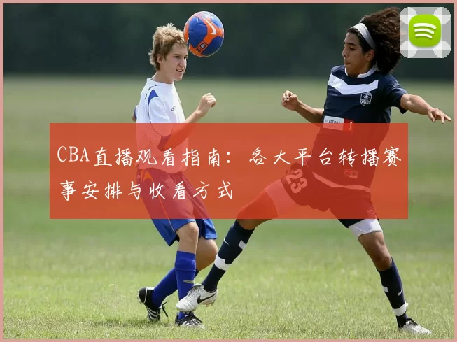CBA直播观看指南:各大平台转播赛事安排与收看方式