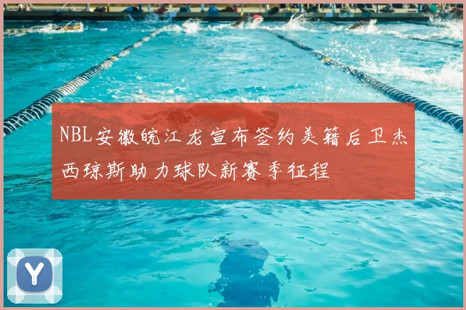 NBL安徽皖江龙宣布签约美籍后卫杰西琼斯助力球队新赛季征程