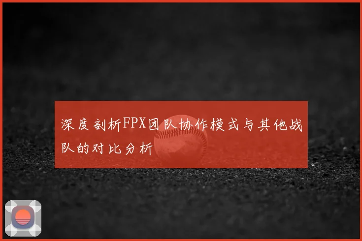 深度剖析FPX团队协作模式与其他战队的对比分析