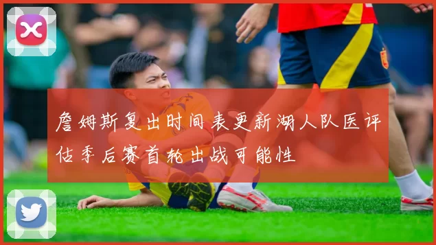 詹姆斯复出时间表更新湖人队医评估季后赛首轮出战可能性