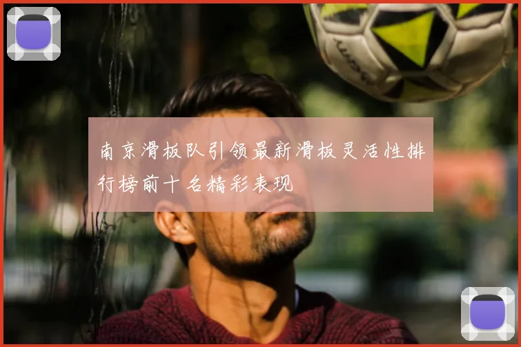 南京滑板队引领最新滑板灵活性排行榜前十名精彩表现