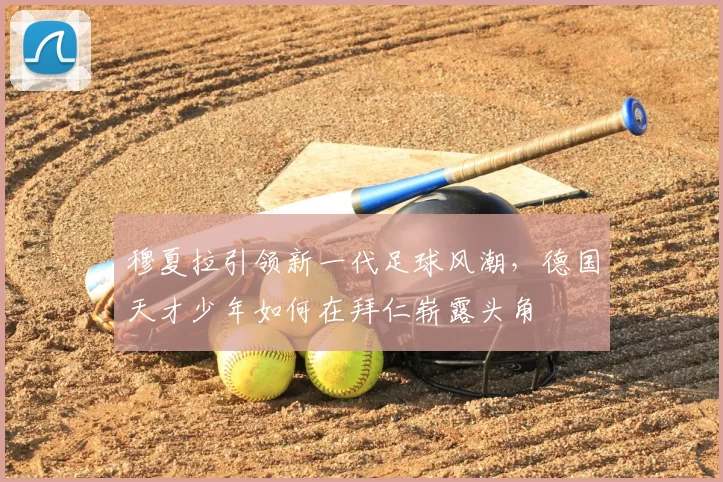 穆夏拉引领新一代足球风潮，德国天才少年如何在拜仁崭露头角