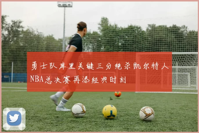 勇士队库里关键三分绝杀凯尔特人NBA总决赛再添经典时刻