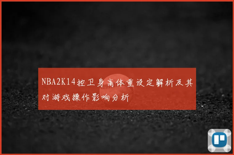 NBA2K14控卫身高体重设定解析及其对游戏操作影响分析