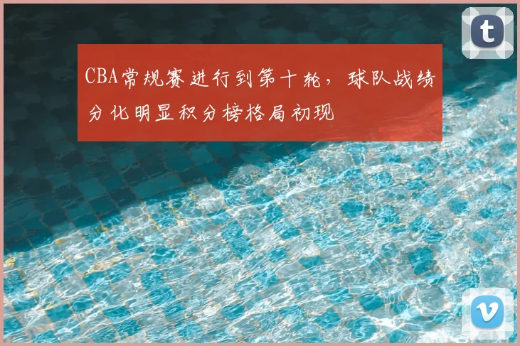 CBA常规赛进行到第十轮，球队战绩分化明显积分榜格局初现