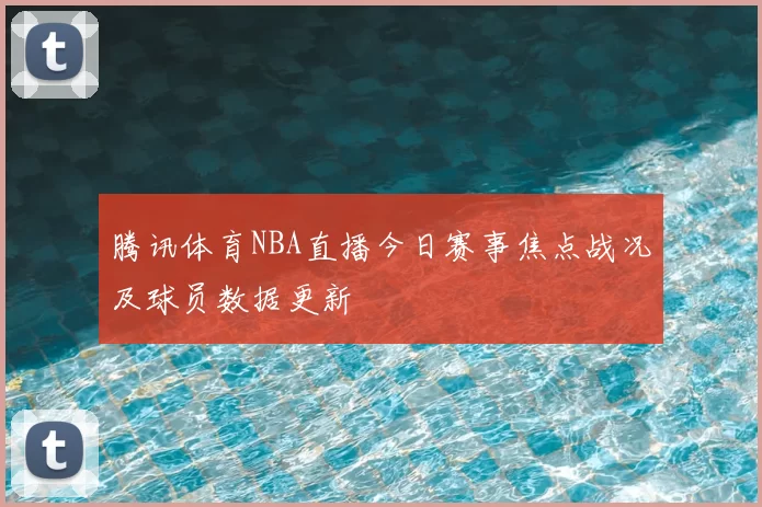 腾讯体育NBA直播今日赛事焦点战况及球员数据更新