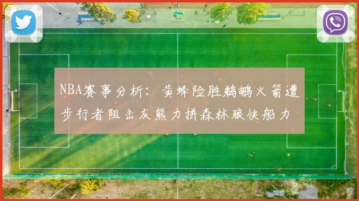 NBA赛事分析：黄蜂险胜鹈鹕火箭遭步行者阻击灰熊力拼森林狼快船力克76人