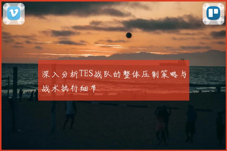 深入分析TES战队的整体压制策略与战术执行细节