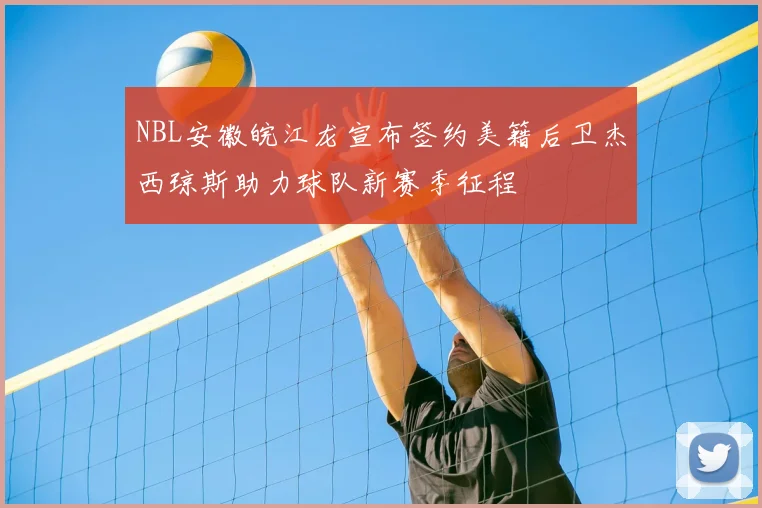 NBL安徽皖江龙宣布签约美籍后卫杰西琼斯助力球队新赛季征程
