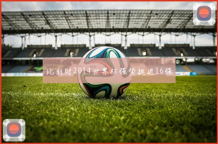 比利时2014世界杯强势挺进16强