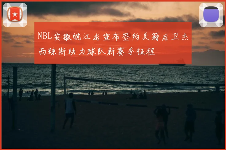 NBL安徽皖江龙宣布签约美籍后卫杰西琼斯助力球队新赛季征程