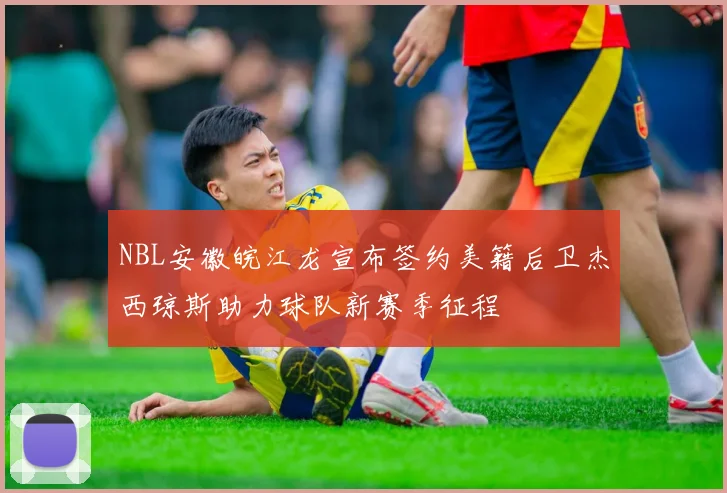 NBL安徽皖江龙宣布签约美籍后卫杰西琼斯助力球队新赛季征程
