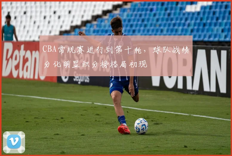 CBA常规赛进行到第十轮，球队战绩分化明显积分榜格局初现