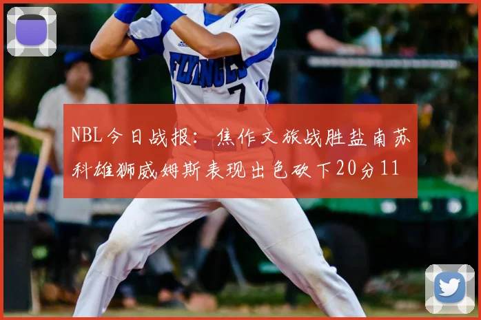 NBL今日战报：焦作文旅战胜盐南苏科雄狮威姆斯表现出色砍下20分11篮板