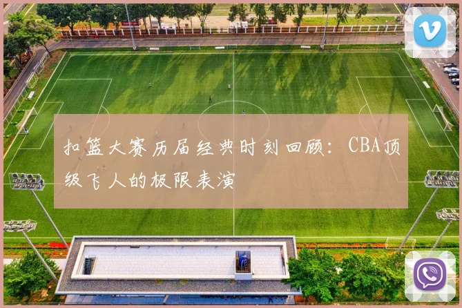 扣篮大赛历届经典时刻回顾：CBA顶级飞人的极限表演