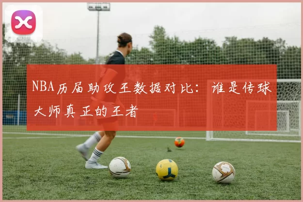 NBA历届助攻王数据对比：谁是传球大师真正的王者