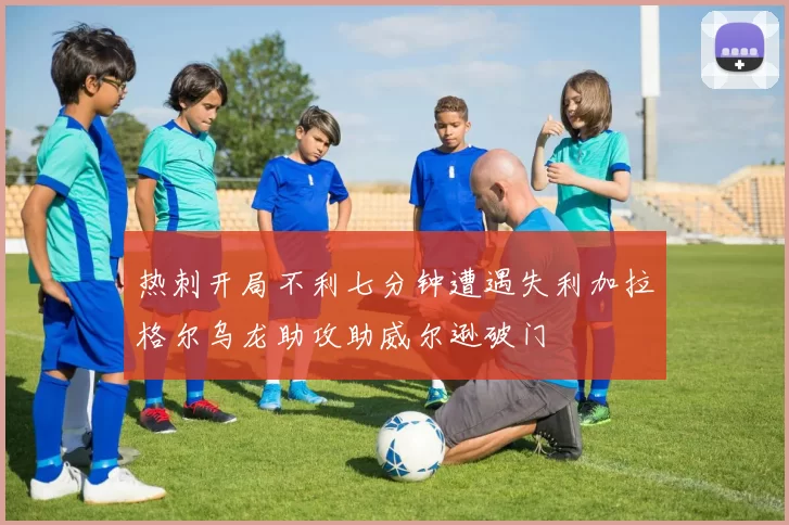 热刺开局不利七分钟遭遇失利加拉格尔乌龙助攻助威尔逊破门