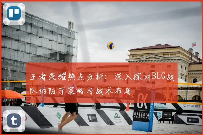 王者荣耀热点分析：深入探讨BLG战队的防守策略与战术布局