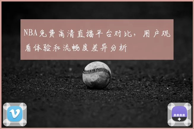 NBA免费高清直播平台对比，用户观看体验和流畅度差异分析