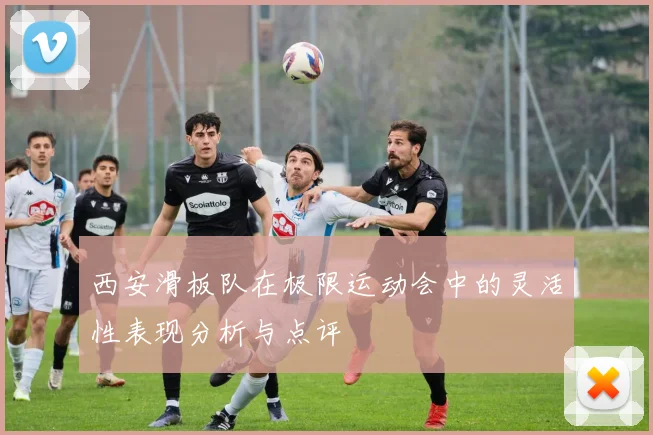 西安滑板队在极限运动会中的灵活性表现分析与点评