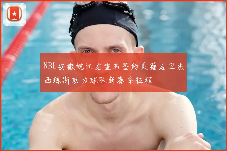 NBL安徽皖江龙宣布签约美籍后卫杰西琼斯助力球队新赛季征程