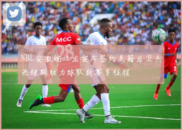 NBL安徽皖江龙宣布签约美籍后卫杰西琼斯助力球队新赛季征程