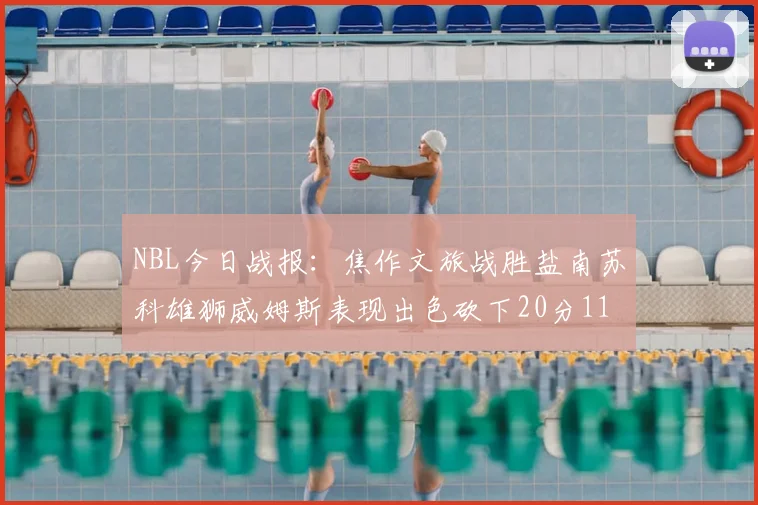 NBL今日战报：焦作文旅战胜盐南苏科雄狮威姆斯表现出色砍下20分11篮板