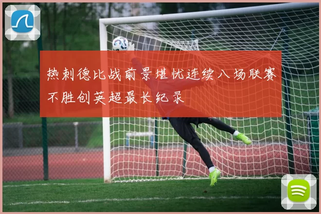 热刺德比战前景堪忧连续八场联赛不胜创英超最长纪录