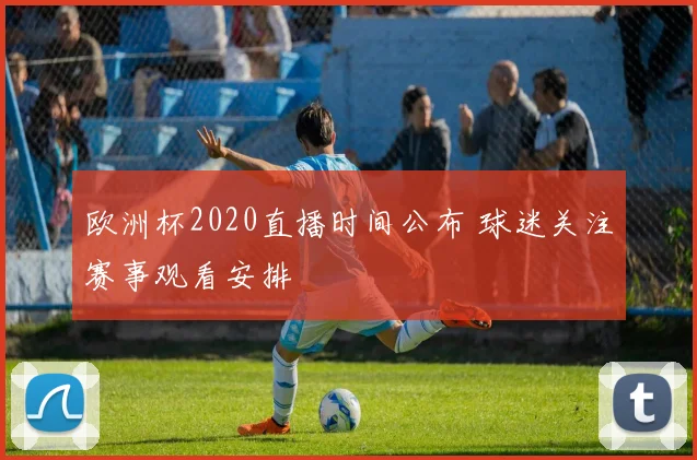 欧洲杯2020直播时间公布 球迷关注赛事观看安排