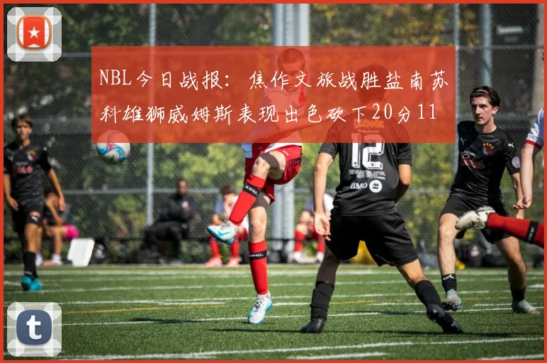 NBL今日战报：焦作文旅战胜盐南苏科雄狮威姆斯表现出色砍下20分11篮板