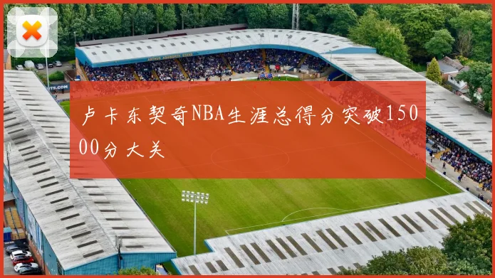 卢卡东契奇NBA生涯总得分突破15000分大关