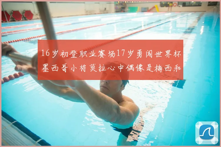 16岁初登职业赛场17岁勇闯世界杯墨西哥小将莫拉心中偶像是梅西和C罗