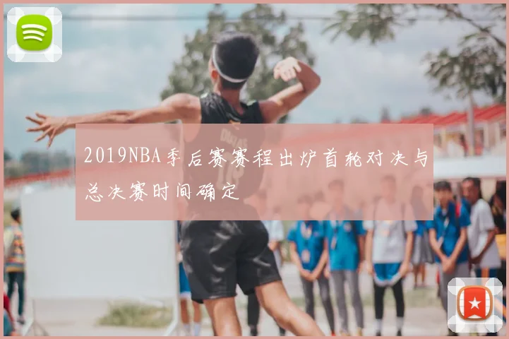 2019NBA季后赛赛程出炉首轮对决与总决赛时间确定