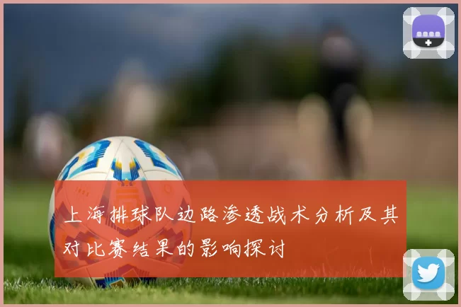 上海排球队边路渗透战术分析及其对比赛结果的影响探讨
