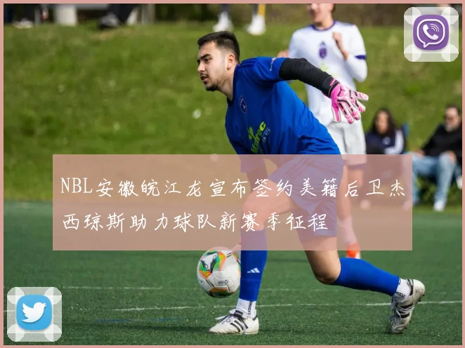 NBL安徽皖江龙宣布签约美籍后卫杰西琼斯助力球队新赛季征程