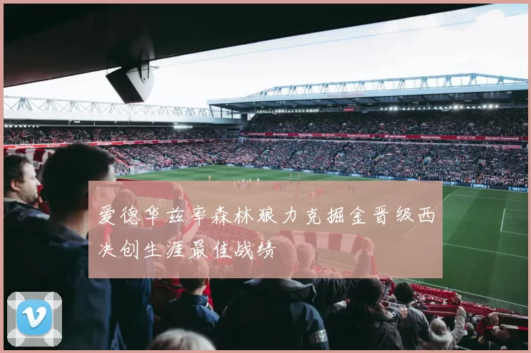 爱德华兹率森林狼力克掘金晋级西决创生涯最佳战绩