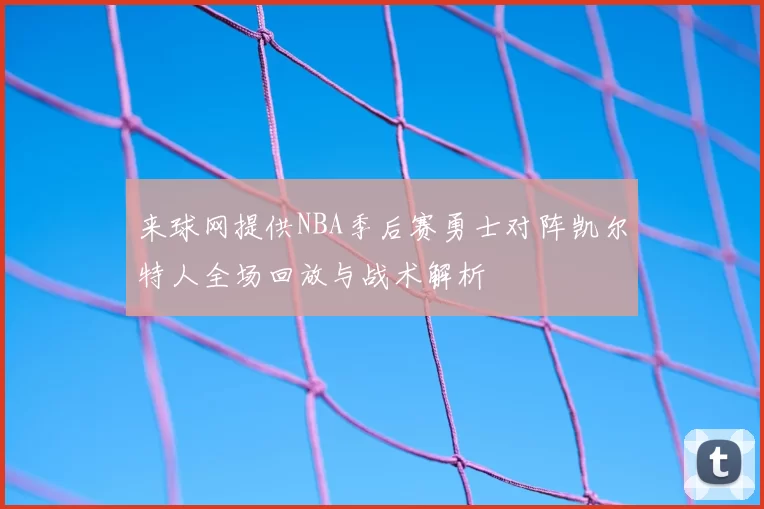 来球网提供NBA季后赛勇士对阵凯尔特人全场回放与战术解析