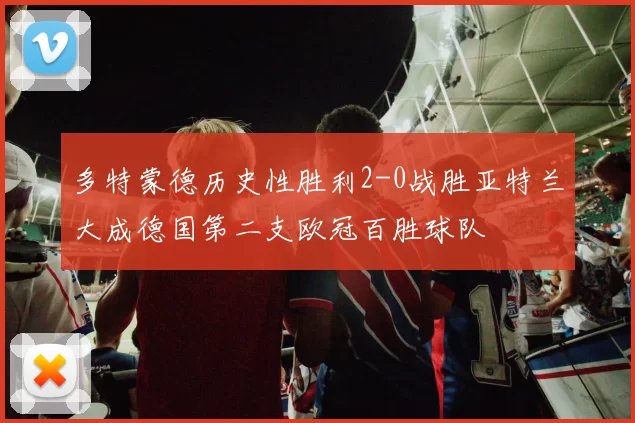 多特蒙德历史性胜利2-0战胜亚特兰大成德国第二支欧冠百胜球队