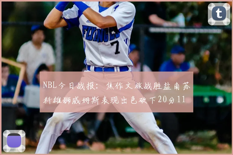 NBL今日战报：焦作文旅战胜盐南苏科雄狮威姆斯表现出色砍下20分11篮板