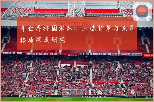 年世界杯国家队：入选背景与竞争格局深度研究